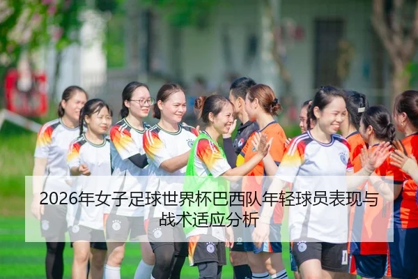 2026年女子足球世界杯巴西队年轻球员表现与战术适应分析