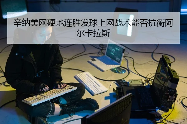 辛纳美网硬地连胜发球上网战术能否抗衡阿尔卡拉斯