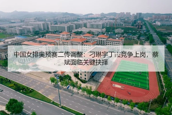 中国女排奥预赛二传调整：刁琳宇丁霞竞争上岗，蔡斌面临关键抉择